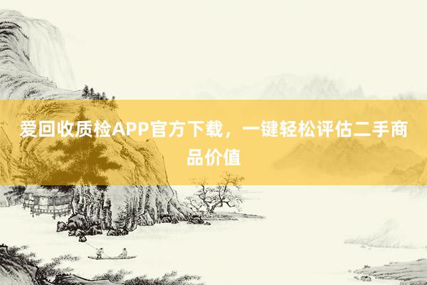 爱回收质检APP官方下载，一键轻松评估二手商品价值