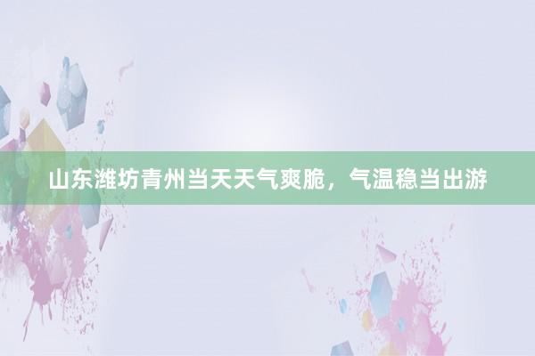 山东潍坊青州当天天气爽脆，气温稳当出游