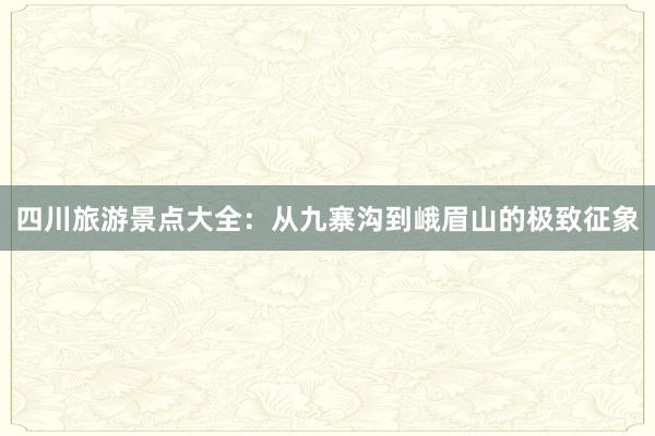 四川旅游景点大全：从九寨沟到峨眉山的极致征象